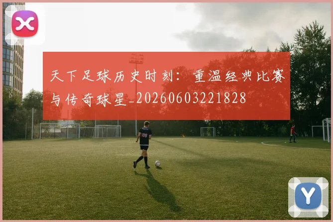 天下足球历史时刻：重温经典比赛与传奇球星_20260603221828
