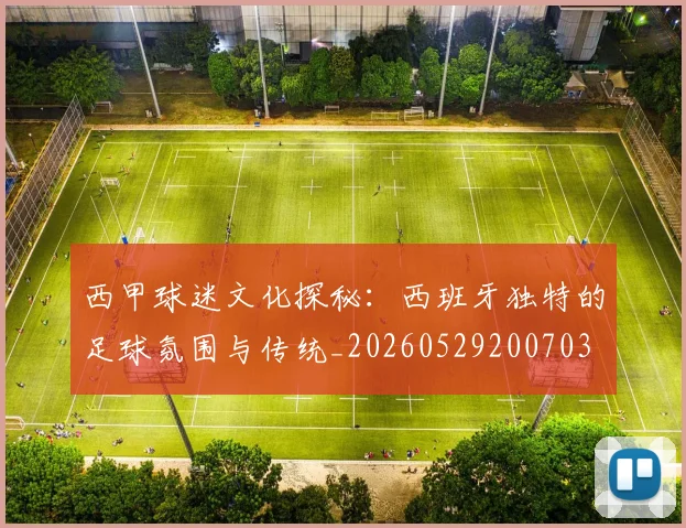 西甲球迷文化探秘：西班牙独特的足球氛围与传统_20260529200703