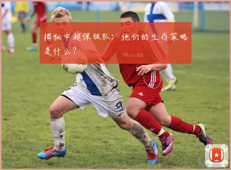揭秘中超保级队:他们的生存策略是什么?