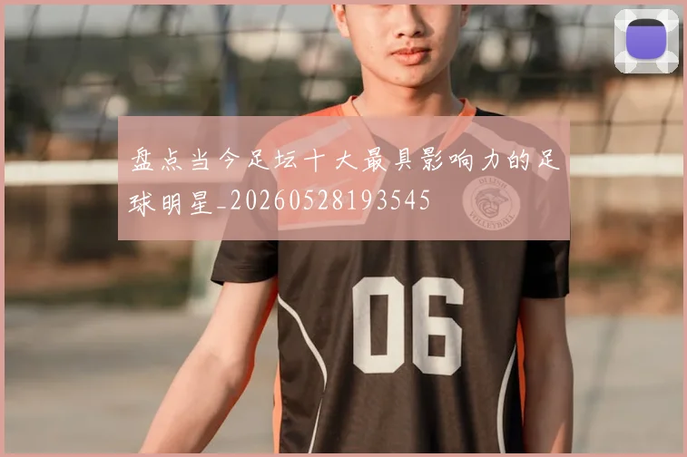 盘点当今足坛十大最具影响力的足球明星_20260528193545