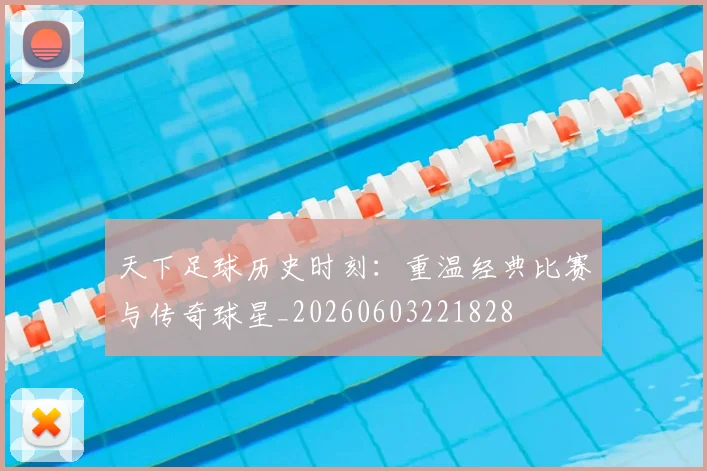天下足球历史时刻：重温经典比赛与传奇球星_20260603221828