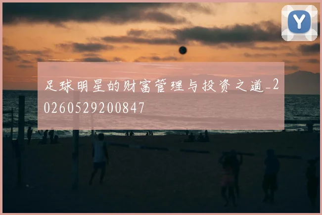 足球明星的财富管理与投资之道_20260529200847