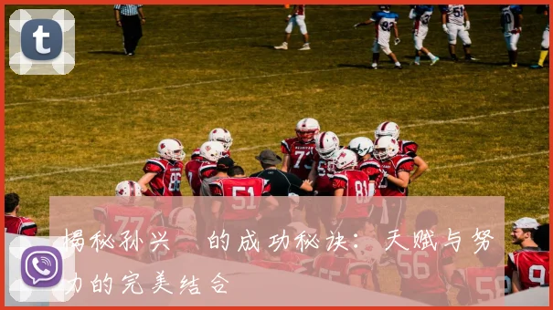 揭秘孙兴慜的成功秘诀:天赋与努力的完美结合