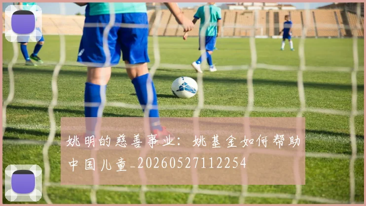 姚明的慈善事业：姚基金如何帮助中国儿童_20260527112254