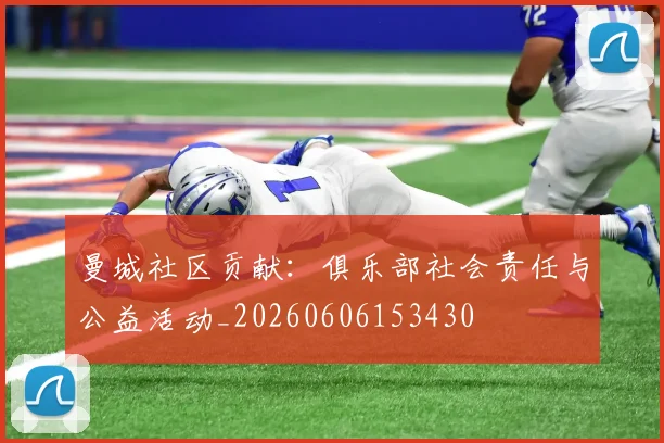 曼城社区贡献：俱乐部社会责任与公益活动_20260606153430