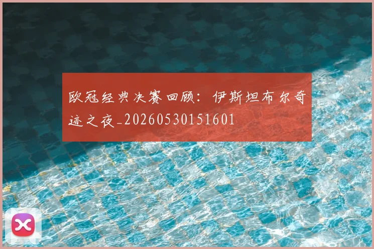 欧冠经典决赛回顾：伊斯坦布尔奇迹之夜_20260530151601