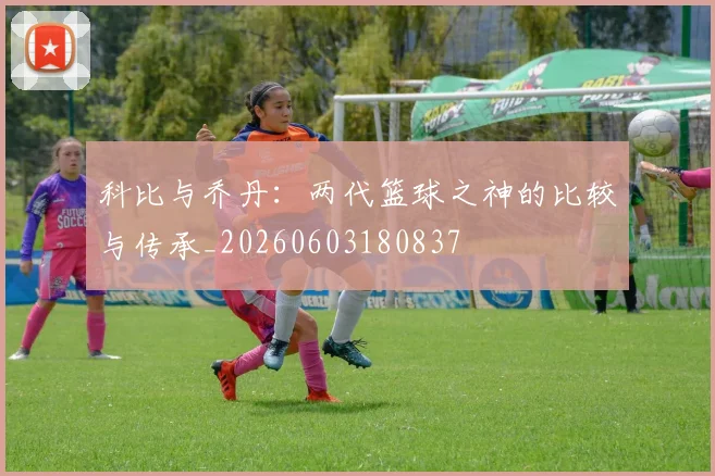 科比与乔丹:两代篮球之神的比较与传承_20260603180837