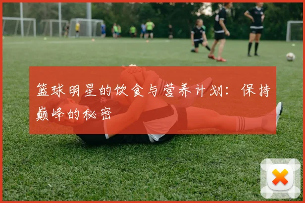 篮球明星的饮食与营养计划:保持巅峰的秘密