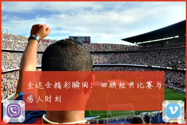 全运会精彩瞬间：回顾经典比赛与感人时刻