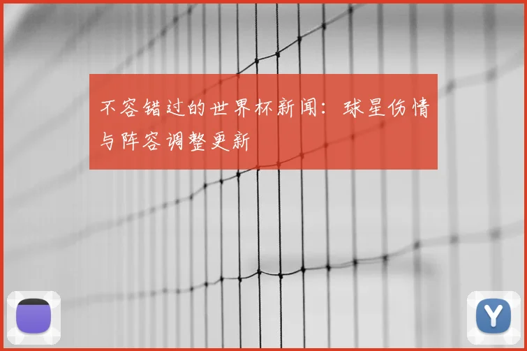 不容错过的世界杯新闻:球星伤情与阵容调整更新
