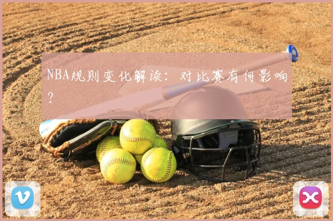 NBA规则变化解读:对比赛有何影响?