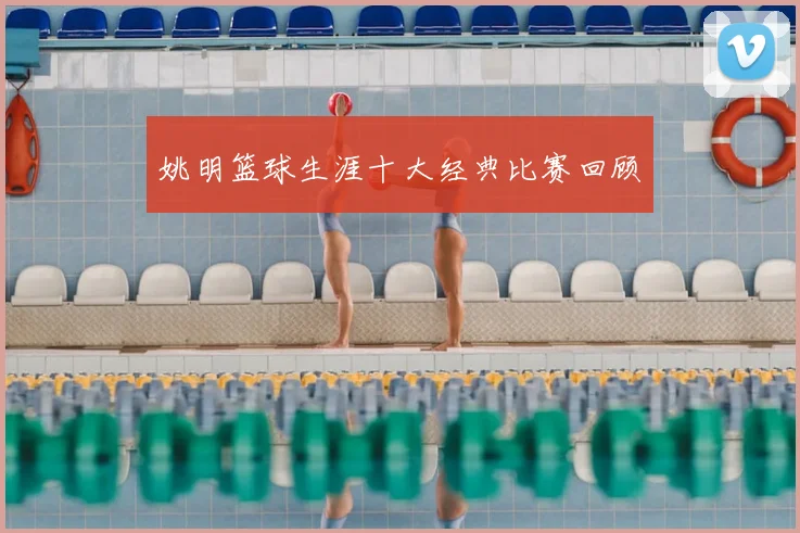 姚明篮球生涯十大经典比赛回顾