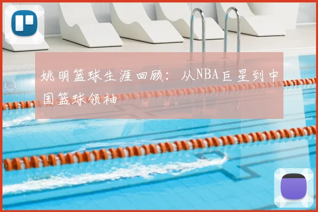 姚明篮球生涯回顾：从NBA巨星到中国篮球领袖