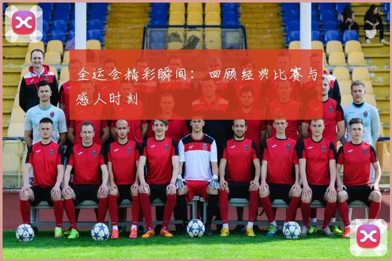 全运会精彩瞬间：回顾经典比赛与感人时刻