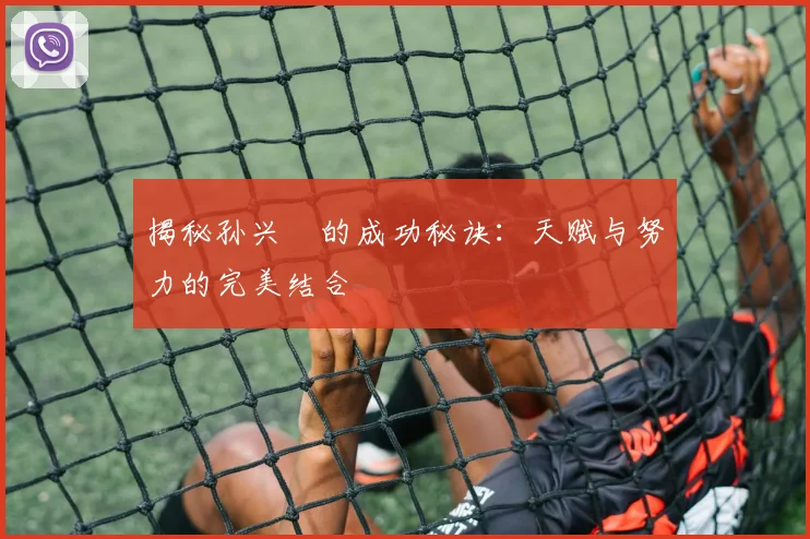 揭秘孙兴慜的成功秘诀:天赋与努力的完美结合