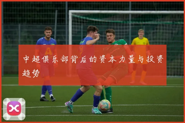 中超俱乐部背后的资本力量与投资趋势