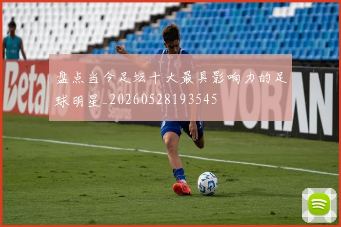 盘点当今足坛十大最具影响力的足球明星_20260528193545