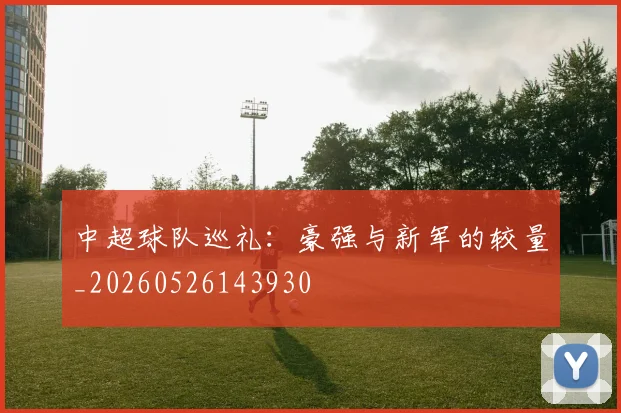 中超球队巡礼:豪强与新军的较量_20260526143930