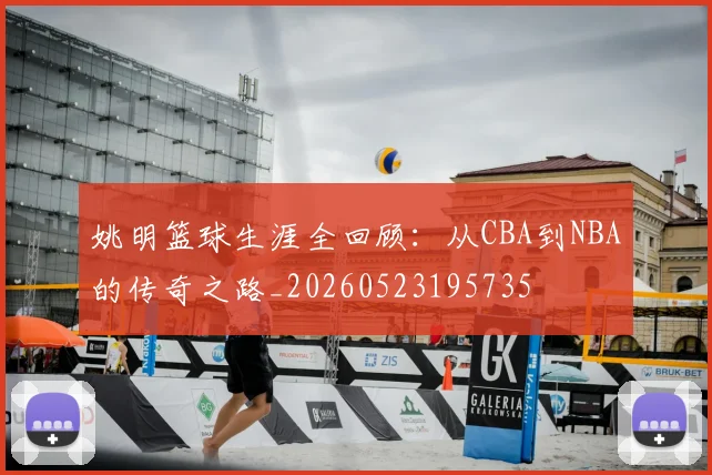姚明篮球生涯全回顾：从CBA到NBA的传奇之路_20260523195735