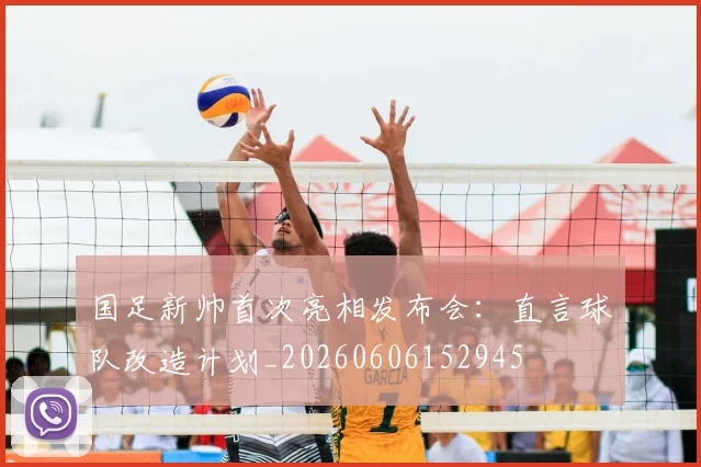 国足新帅首次亮相发布会:直言球队改造计划_20260606152945