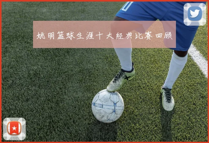 姚明篮球生涯十大经典比赛回顾