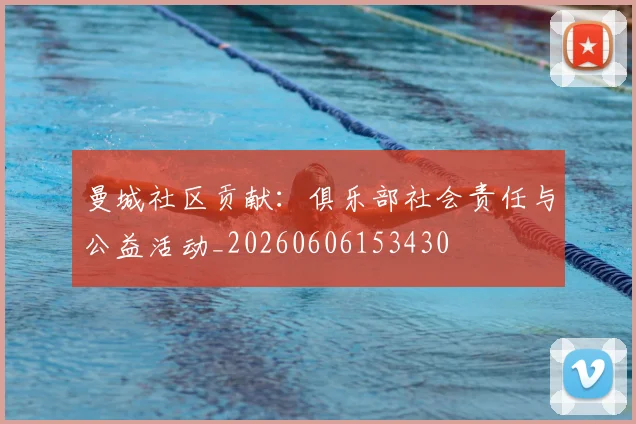 曼城社区贡献：俱乐部社会责任与公益活动_20260606153430