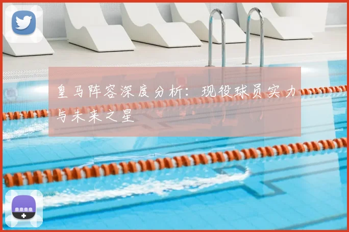 皇马阵容深度分析:现役球员实力与未来之星