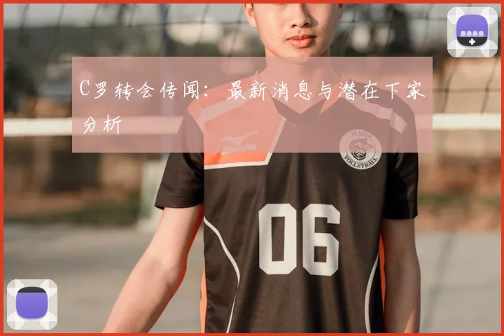 C罗转会传闻:最新消息与潜在下家分析
