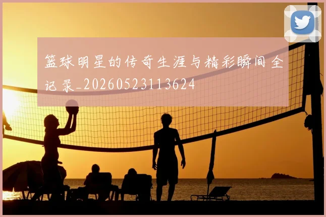 篮球明星的传奇生涯与精彩瞬间全记录_20260523113624