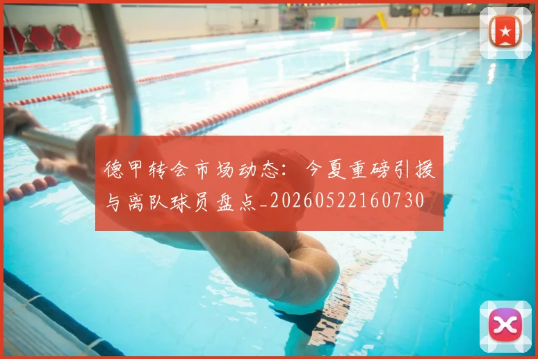 德甲转会市场动态：今夏重磅引援与离队球员盘点_20260522160730
