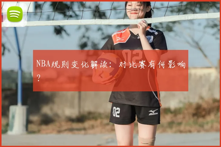 NBA规则变化解读:对比赛有何影响?