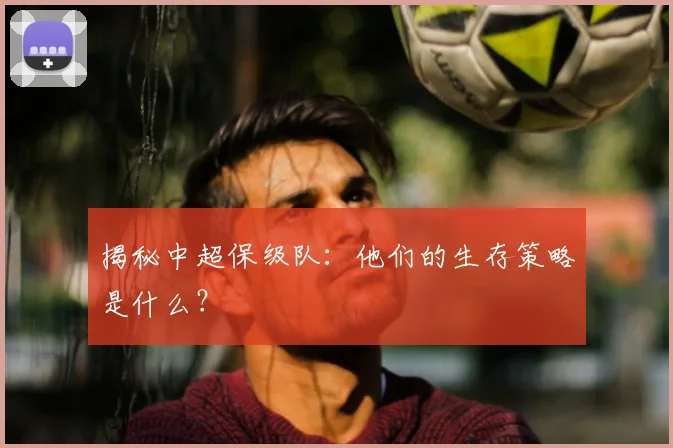 揭秘中超保级队:他们的生存策略是什么?