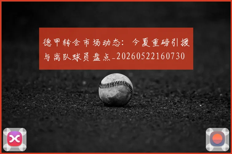 德甲转会市场动态：今夏重磅引援与离队球员盘点_20260522160730