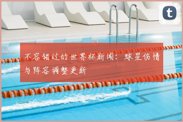 不容错过的世界杯新闻:球星伤情与阵容调整更新